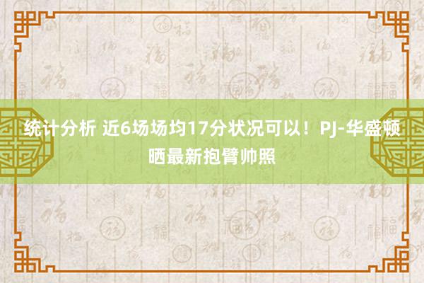 统计分析 近6场场均17分状况可以！PJ-华盛顿晒最新抱臂帅照