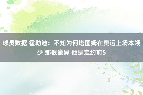 球员数据 霍勒迪：不知为何塔图姆在奥运上场本领少 那很诡异 他是定约前5