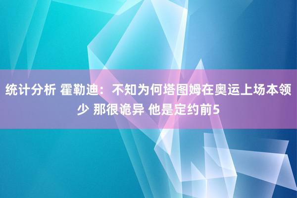 统计分析 霍勒迪：不知为何塔图姆在奥运上场本领少 那很诡异 他是定约前5