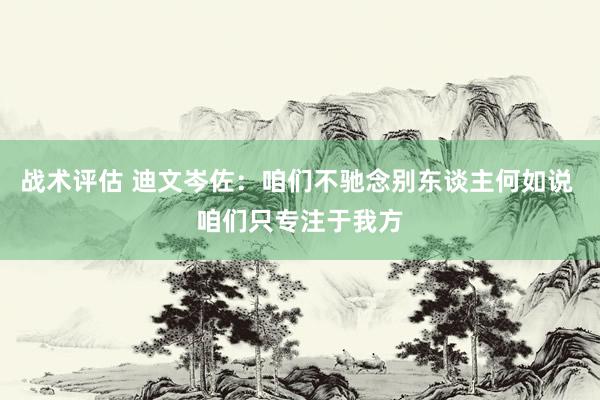 战术评估 迪文岑佐：咱们不驰念别东谈主何如说 咱们只专注于我方