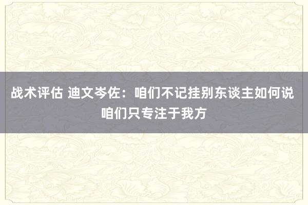 战术评估 迪文岑佐：咱们不记挂别东谈主如何说 咱们只专注于我方