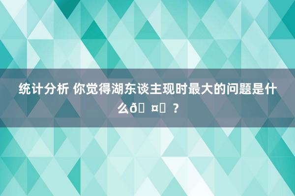 统计分析 你觉得湖东谈主现时最大的问题是什么🤔？