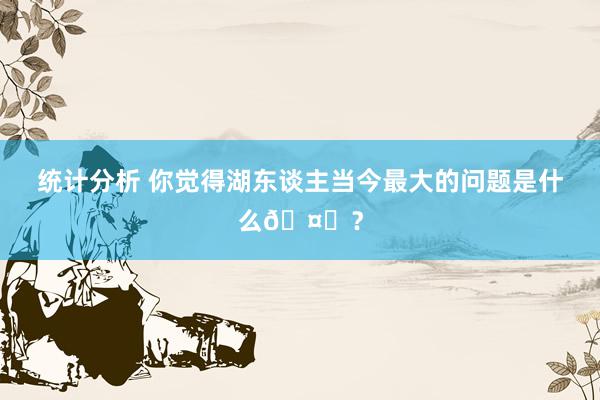 统计分析 你觉得湖东谈主当今最大的问题是什么🤔？