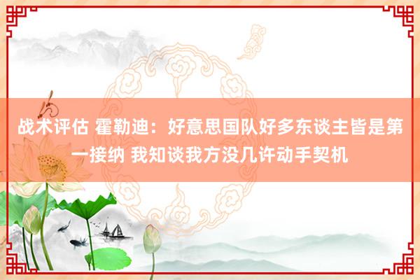 战术评估 霍勒迪：好意思国队好多东谈主皆是第一接纳 我知谈我方没几许动手契机