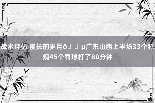 战术评估 漫长的岁月😵广东山西上半场33个犯规45个罚球打了80分钟