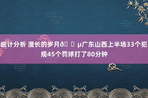 统计分析 漫长的岁月😵广东山西上半场33个犯规45个罚球打了80分钟