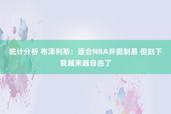 统计分析 布泽利斯：适合NBA并扼制易 但刻下我越来越自由了