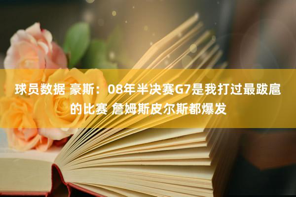 球员数据 豪斯：08年半决赛G7是我打过最跋扈的比赛 詹姆斯皮尔斯都爆发