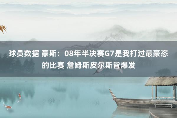 球员数据 豪斯：08年半决赛G7是我打过最豪恣的比赛 詹姆斯皮尔斯皆爆发