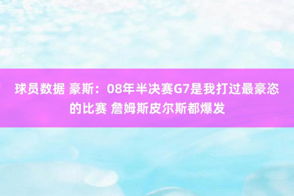 球员数据 豪斯：08年半决赛G7是我打过最豪恣的比赛 詹姆斯皮尔斯都爆发