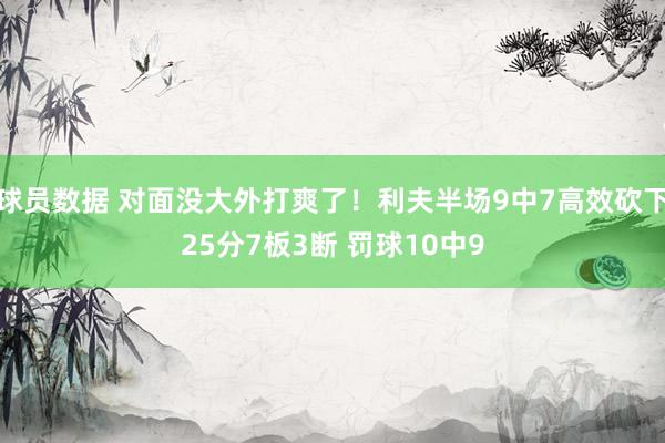 球员数据 对面没大外打爽了！利夫半场9中7高效砍下25分7板3断 罚球10中9