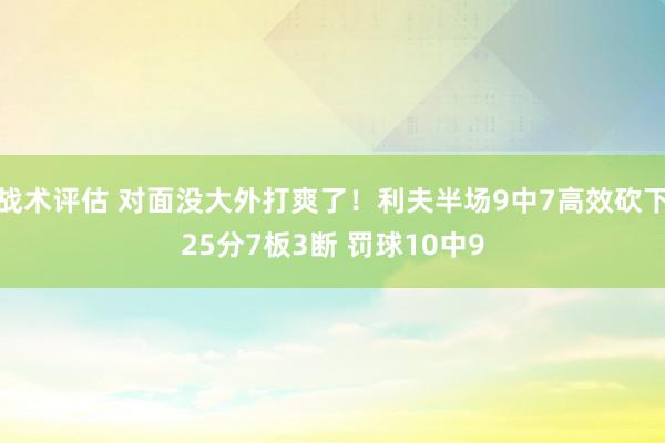 战术评估 对面没大外打爽了！利夫半场9中7高效砍下25分7板3断 罚球10中9