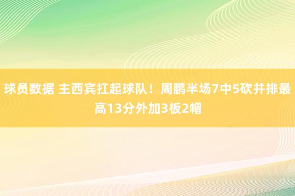 球员数据 主西宾扛起球队！周鹏半场7中5砍并排最高13分外加3板2帽