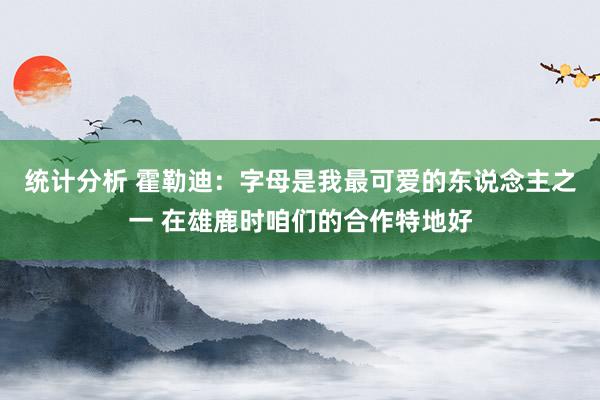 统计分析 霍勒迪：字母是我最可爱的东说念主之一 在雄鹿时咱们的合作特地好