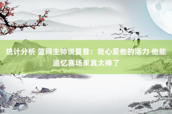 统计分析 篮网主帅谈夏普：我心爱他的活力 他能追忆赛场果真太棒了