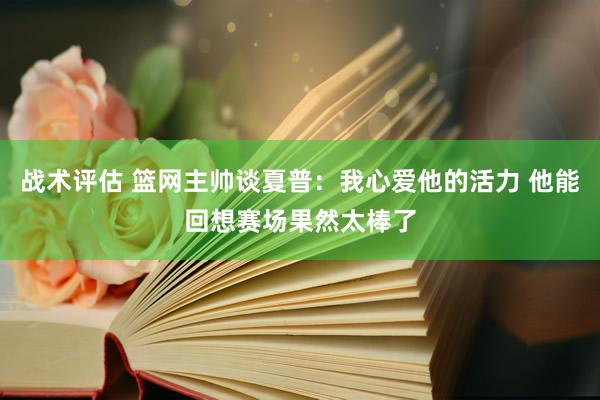 战术评估 篮网主帅谈夏普：我心爱他的活力 他能回想赛场果然太棒了