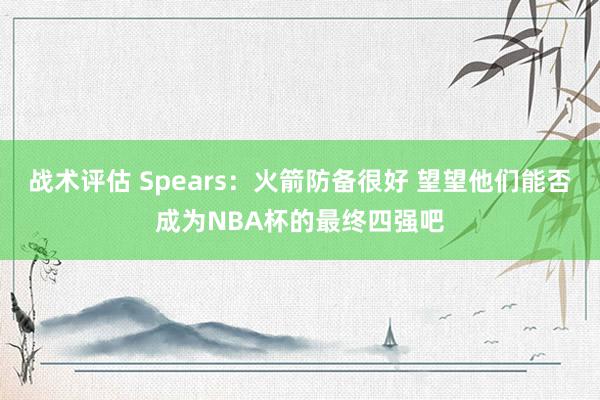 战术评估 Spears：火箭防备很好 望望他们能否成为NBA杯的最终四强吧