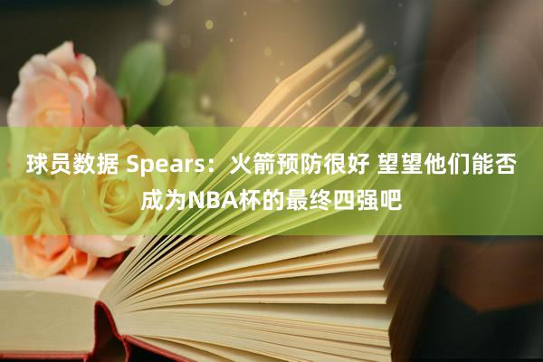 球员数据 Spears：火箭预防很好 望望他们能否成为NBA杯的最终四强吧