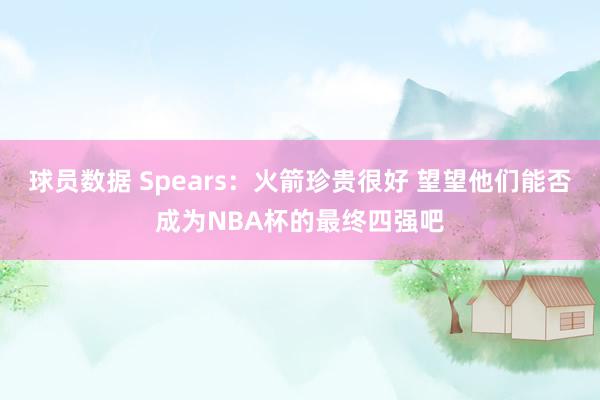 球员数据 Spears：火箭珍贵很好 望望他们能否成为NBA