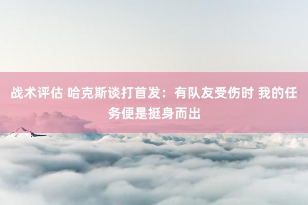 战术评估 哈克斯谈打首发：有队友受伤时 我的任务便是挺身而出