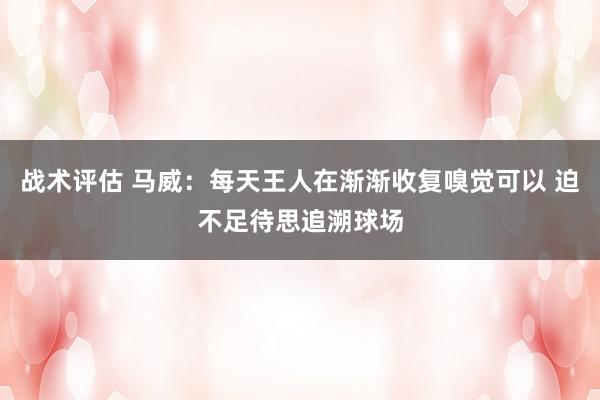 战术评估 马威：每天王人在渐渐收复嗅觉可以 迫不足待思追溯球场