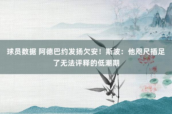 球员数据 阿德巴约发扬欠安！斯波：他咫尺插足了无法评释的低潮期