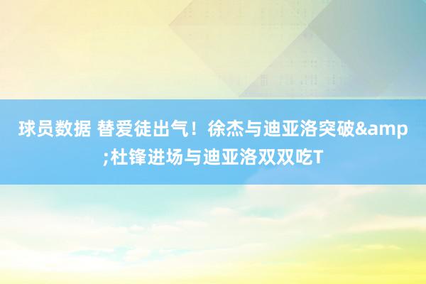 球员数据 替爱徒出气！徐杰与迪亚洛突破&杜锋进场与迪亚洛双双吃T