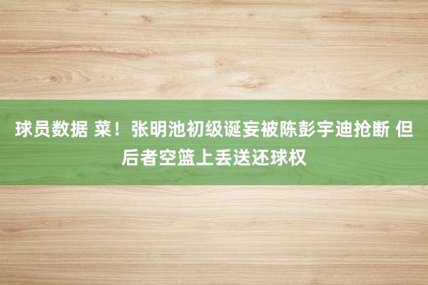 球员数据 菜！张明池初级诞妄被陈彭宇迪抢断 但后者空篮上丢送还球权