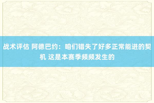 战术评估 阿德巴约：咱们错失了好多正常能进的契机 这是本赛季频频发生的