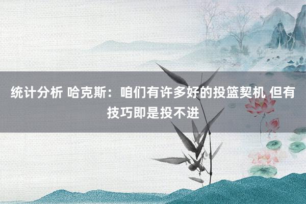 统计分析 哈克斯：咱们有许多好的投篮契机 但有技巧即是投不进