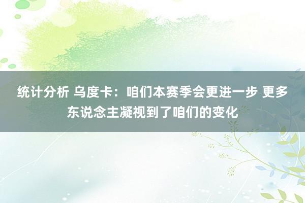 统计分析 乌度卡：咱们本赛季会更进一步 更多东说念主凝视到了咱们的变化