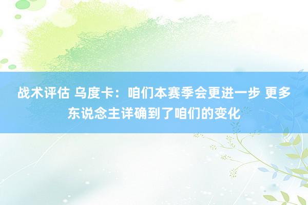 战术评估 乌度卡：咱们本赛季会更进一步 更多东说念主详确到了咱们的变化