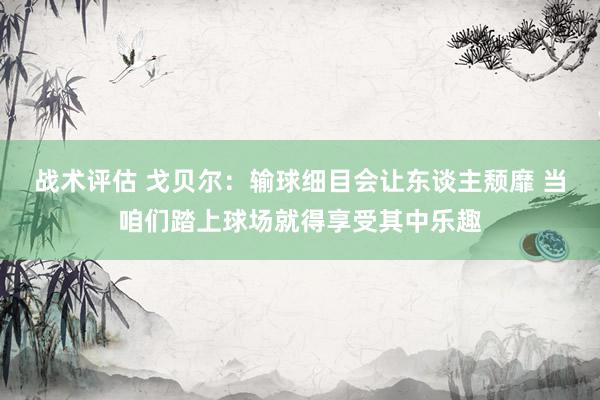 战术评估 戈贝尔：输球细目会让东谈主颓靡 当咱们踏上球场就得享受其中乐趣