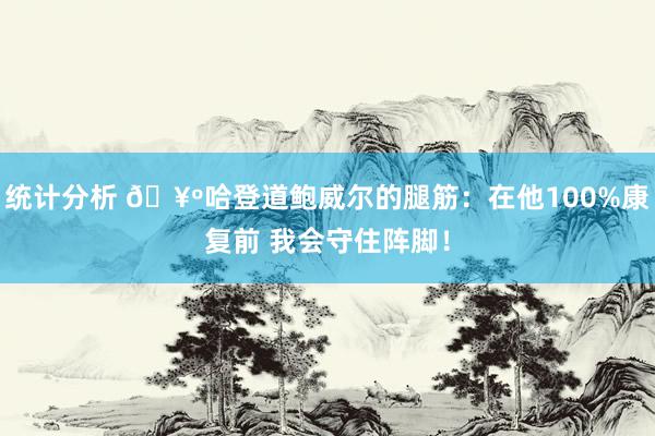 统计分析 🥺哈登道鲍威尔的腿筋：在他100%康复前 我会守住阵脚！