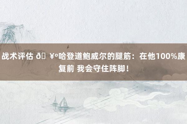 战术评估 🥺哈登道鲍威尔的腿筋：在他100%康复前 我会守住阵脚！