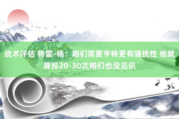 战术评估 特雷-杨：咱们需要亨特更有骚扰性 他就算投20-30次咱们也没见识