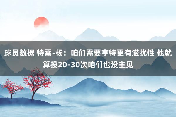 球员数据 特雷-杨：咱们需要亨特更有滋扰性 他就算投20-30次咱们也没主见