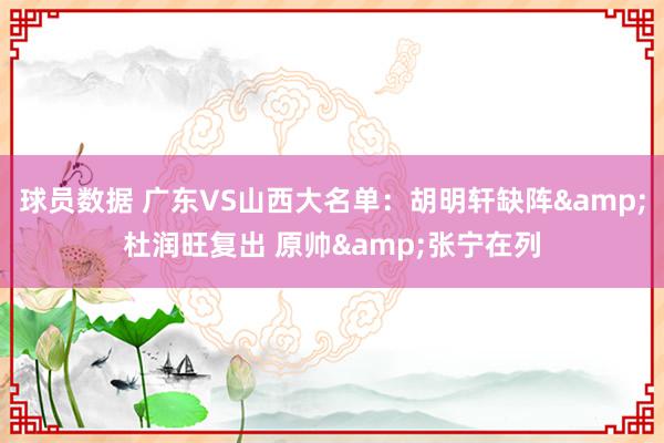 球员数据 广东VS山西大名单：胡明轩缺阵&杜润旺复出 原帅&张宁在列