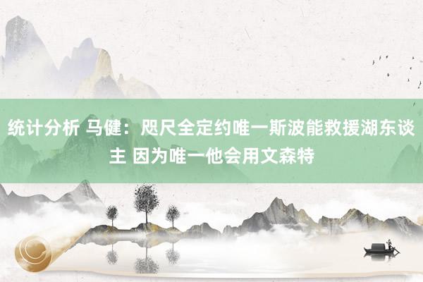 统计分析 马健：咫尺全定约唯一斯波能救援湖东谈主 因为唯一他会用文森特