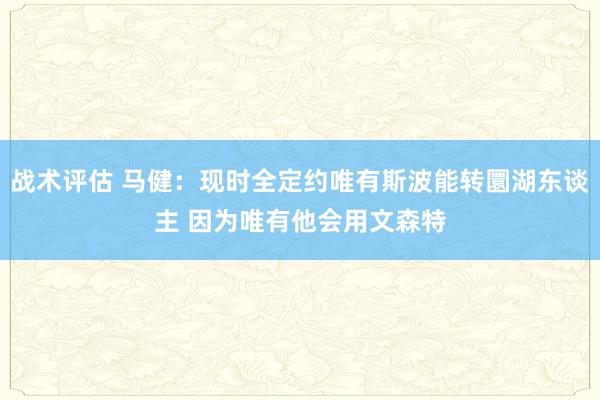 战术评估 马健：现时全定约唯有斯波能转圜湖东谈主 因为唯有他会用文森特