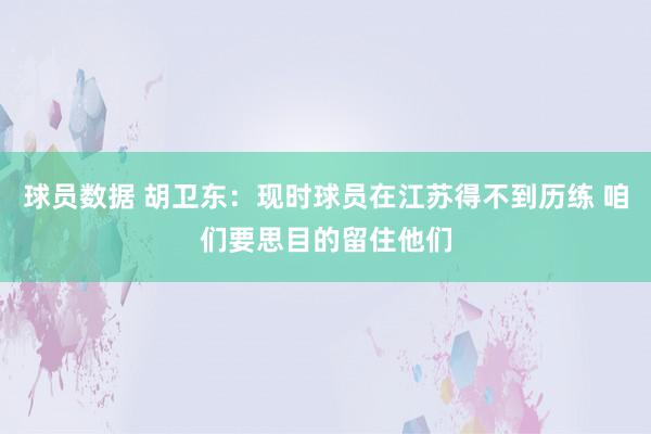 球员数据 胡卫东：现时球员在江苏得不到历练 咱们要思目的留住他们