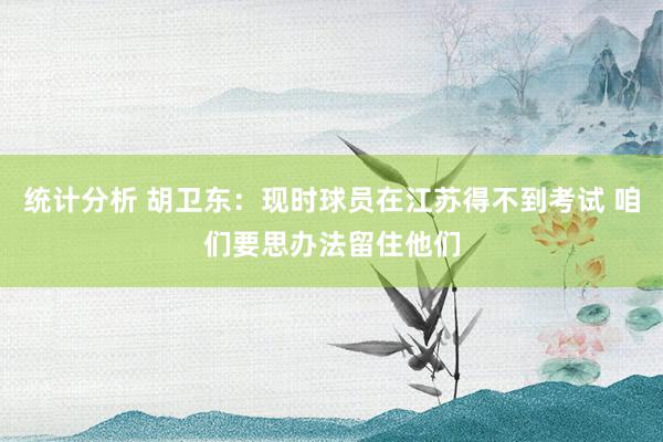 统计分析 胡卫东：现时球员在江苏得不到考试 咱们要思办法留住他们