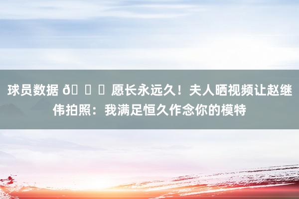 球员数据 😁愿长永远久！夫人晒视频让赵继伟拍照：我满足恒久作念你的模特