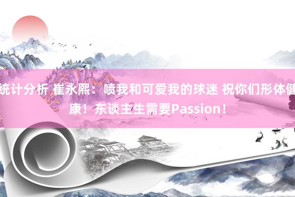 统计分析 崔永熙：喷我和可爱我的球迷 祝你们形体健康！东谈主生需要Passion！