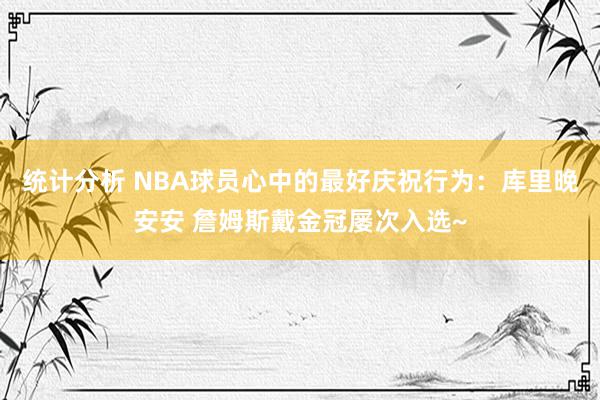 统计分析 NBA球员心中的最好庆祝行为：库里晚安安 詹姆斯戴金冠屡次入选~