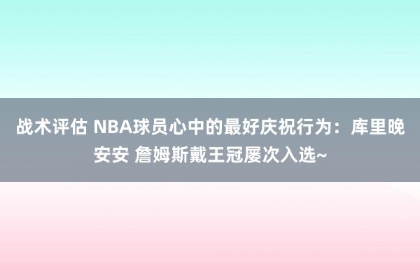 战术评估 NBA球员心中的最好庆祝行为：库里晚安安 詹姆斯戴王冠屡次入选~