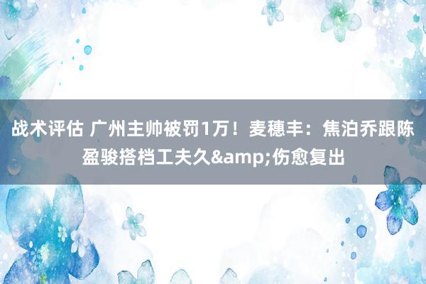 战术评估 广州主帅被罚1万！麦穗丰：焦泊乔跟陈盈骏搭档工夫久&伤愈复出