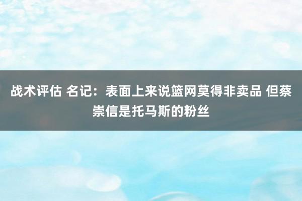 战术评估 名记：表面上来说篮网莫得非卖品 但蔡崇信是托马斯的粉丝