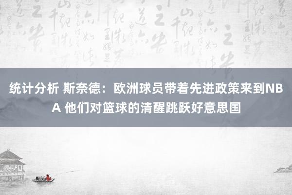 统计分析 斯奈德：欧洲球员带着先进政策来到NBA 他们对篮球的清醒跳跃好意思国