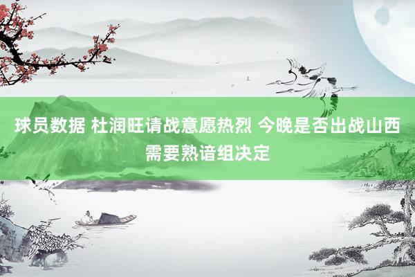 球员数据 杜润旺请战意愿热烈 今晚是否出战山西需要熟谙组决定